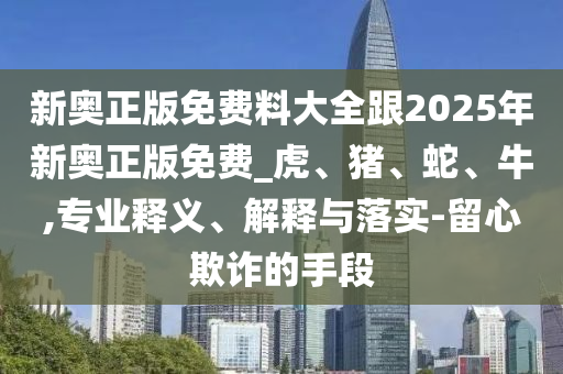 新奥正版免费料大全跟2025年新奥正版免费_虎、猪、蛇、牛,专业释义、解释与落实-留心欺诈的手段